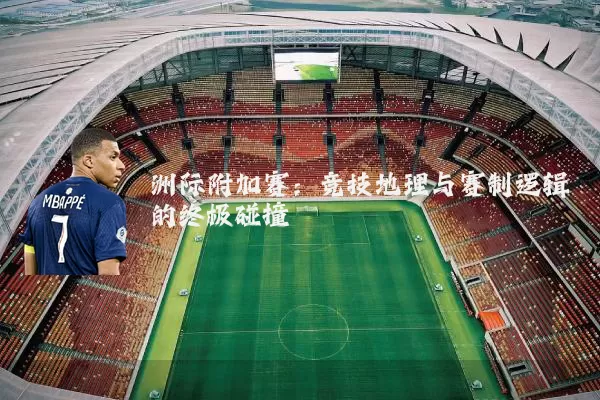 洲际附加赛:竞技地理与赛制逻辑的终极碰撞