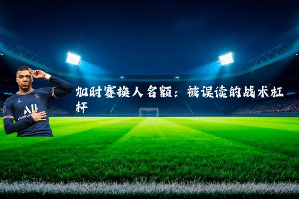 加时赛换人名额:被误读的战术杠杆