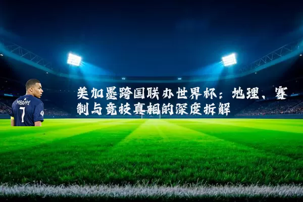 美加墨跨国联办世界杯：地理、赛制与竞技真相的深度拆解