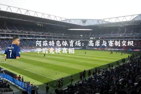 阿兹特克体育场:高原与赛制交织下的竞技真相