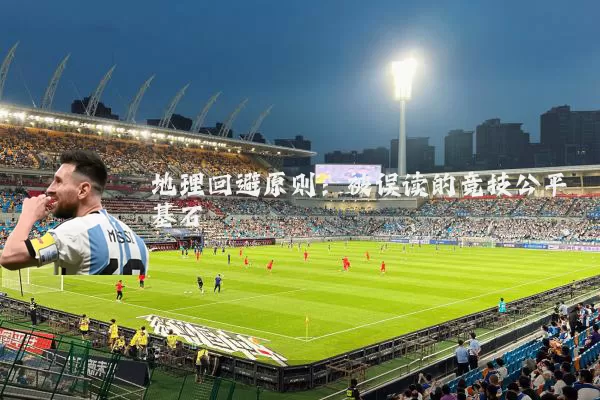 地理回避原则:被误读的竞技公平基石