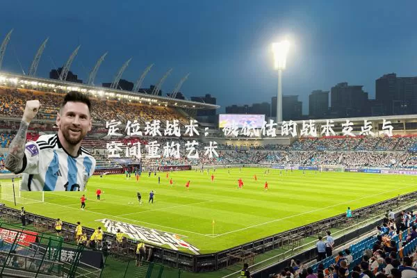 定位球战术：被低估的战术支点与空间重构艺术