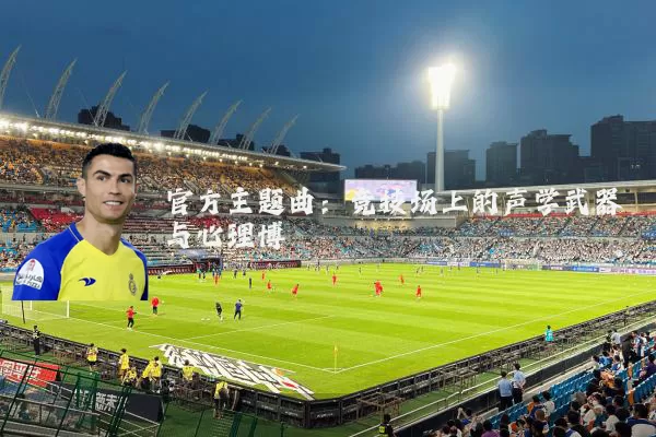 官方主题曲:竞技场上的声学武器与心理博弈