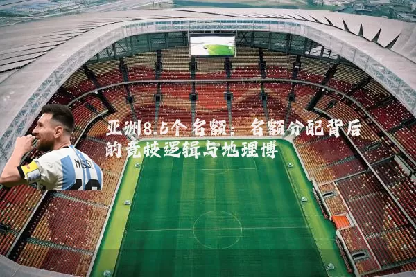 亚洲8.5个名额：名额分配背后的竞技逻辑与地理博弈