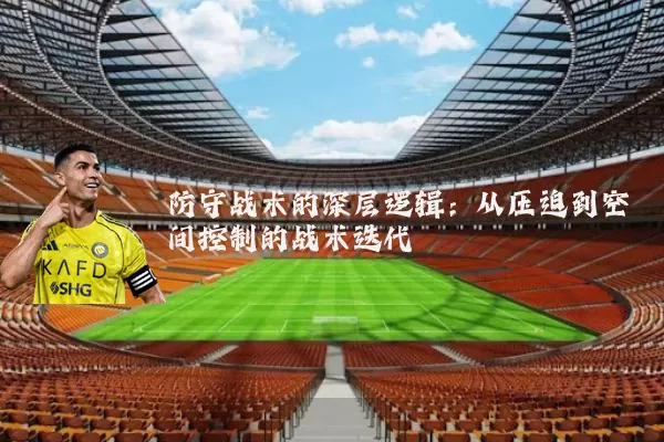防守战术的深层逻辑:从压迫到空间控制的战术迭代